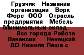 Грузчик › Название организации ­ Ворк Форс, ООО › Отрасль предприятия ­ Мебель › Минимальный оклад ­ 32 000 - Все города Работа » Вакансии   . Ненецкий АО,Нижняя Пеша с.